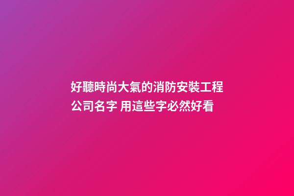 好聽時尚大氣的消防安裝工程公司名字 用這些字必然好看-第1張-公司起名-玄機派